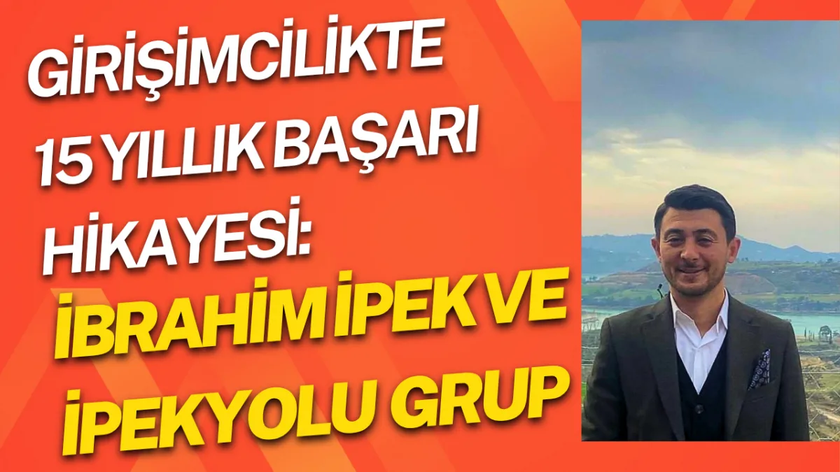 Girişimcilikte 15 Yıllık Başarı Hikayesi: İbrahim İpek ve İpekyolu Grup